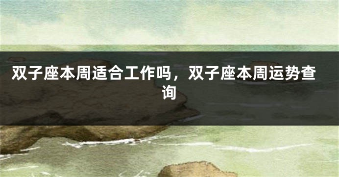 双子座本周适合工作吗，双子座本周运势查询
