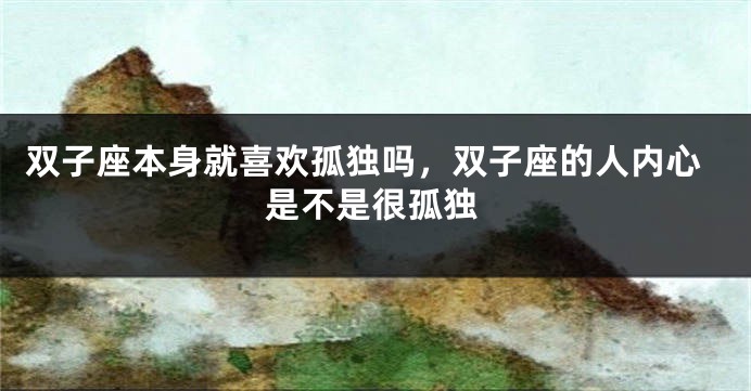 双子座本身就喜欢孤独吗，双子座的人内心是不是很孤独