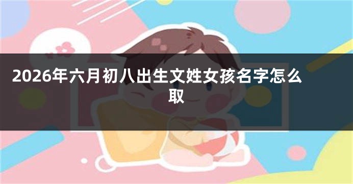2026年六月初八出生文姓女孩名字怎么取