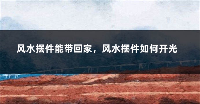 风水摆件能带回家，风水摆件如何开光