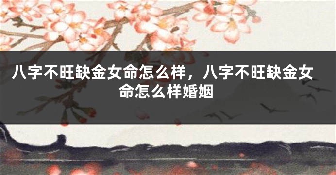 八字不旺缺金女命怎么样,八字不旺缺金女命怎么样婚姻