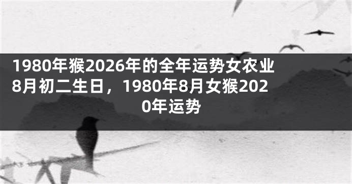 1980年猴2026年的全年运势女农业8月初二生日，1980年8月女猴2020年运势