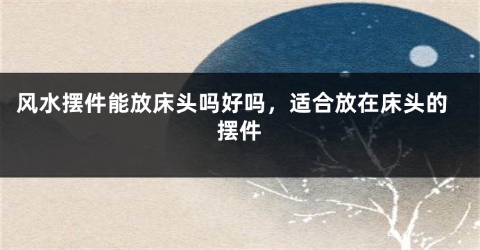 风水摆件能放床头吗好吗,适合放在床头的摆件