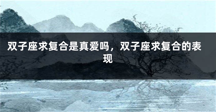双子座求复合是真爱吗，双子座求复合的表现