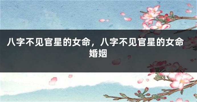 八字不见官星的女命，八字不见官星的女命婚姻