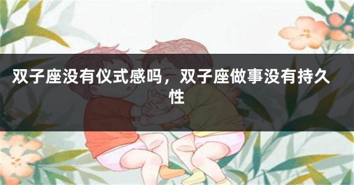 双子座没有仪式感吗，双子座做事没有持久性