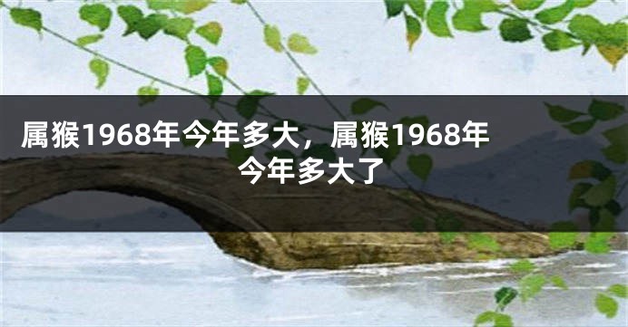属猴1968年今年多大，属猴1968年今年多大了
