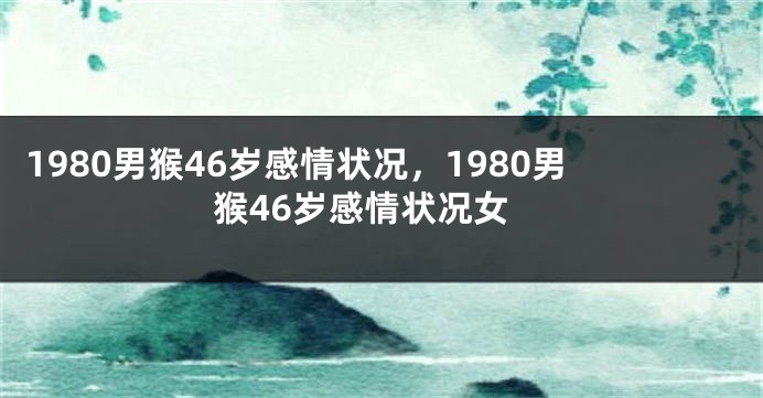 1980男猴46岁感情状况，1980男猴46岁感情状况女