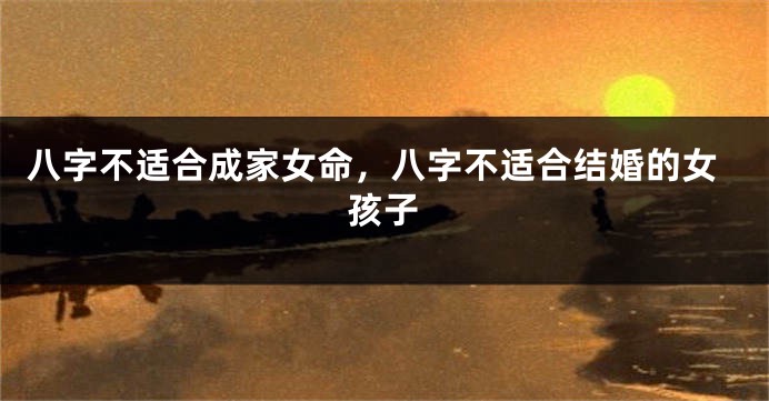 八字不适合成家女命，八字不适合结婚的女孩子