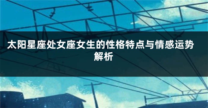 太阳星座处女座女生的性格特点与情感运势解析