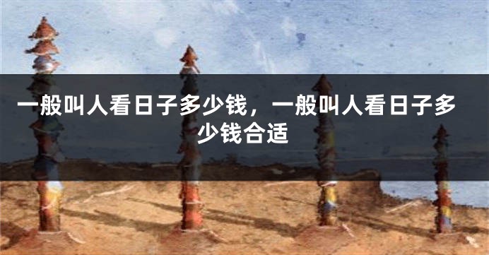 一般叫人看日子多少钱，一般叫人看日子多少钱合适