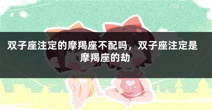 双子座注定的摩羯座不配吗，双子座注定是摩羯座的劫