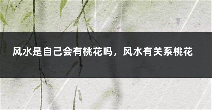 风水是自己会有桃花吗，风水有关系桃花