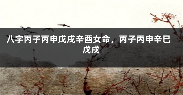 八字丙子丙申戊戌辛酉女命，丙子丙申辛巳戊戌