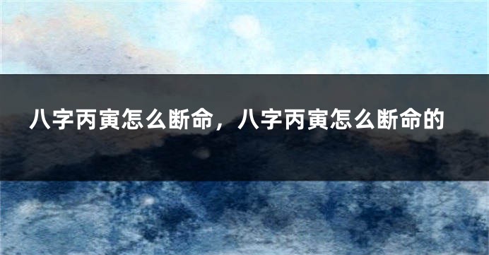 八字丙寅怎么断命，八字丙寅怎么断命的