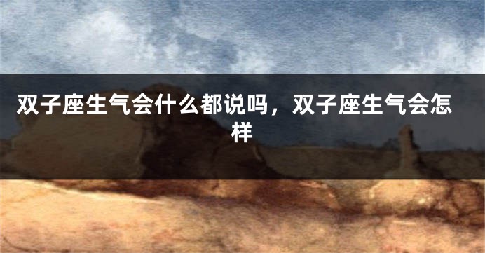双子座生气会什么都说吗，双子座生气会怎样