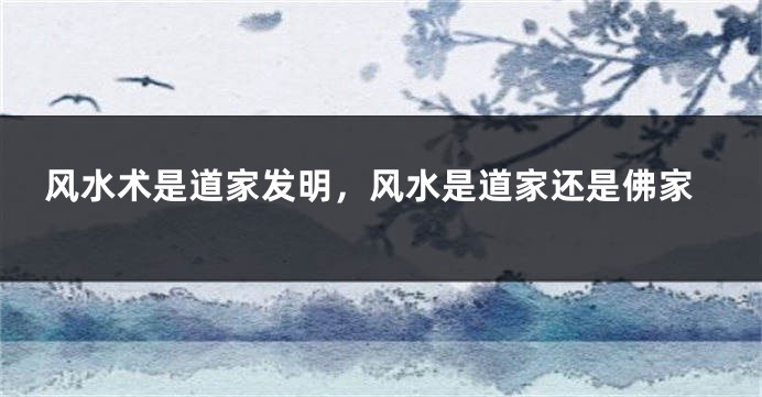 风水术是道家发明,风水是道家还是佛家