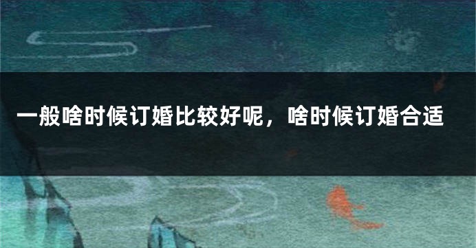 一般啥时候订婚比较好呢,啥时候订婚合适