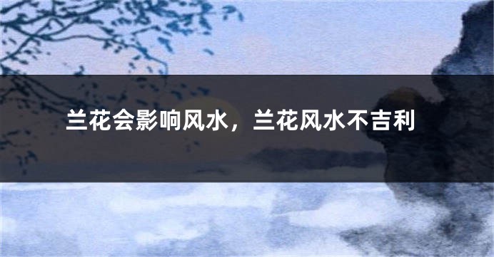 兰花会影响风水，兰花风水不吉利