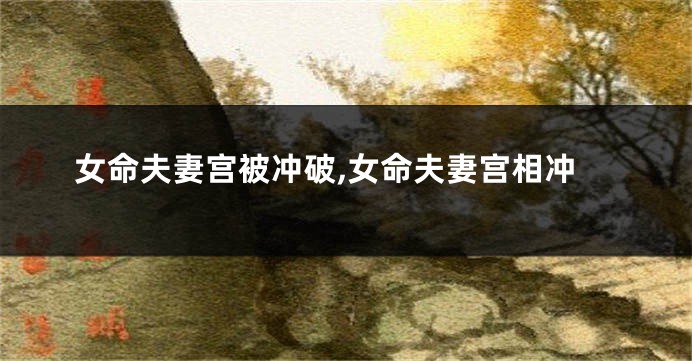 女命夫妻宫被冲破,女命夫妻宫相冲