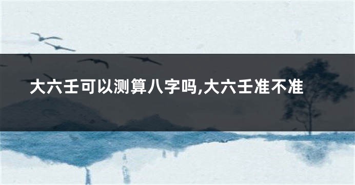 大六壬可以测算八字吗,大六壬准不准