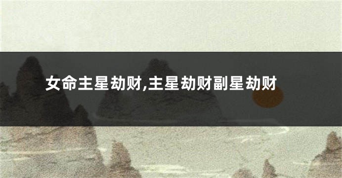 女命主星劫财,主星劫财副星劫财