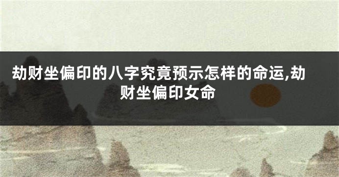 劫财坐偏印的八字究竟预示怎样的命运,劫财坐偏印女命