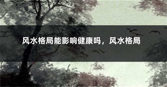 风水格局能影响健康吗,风水格局