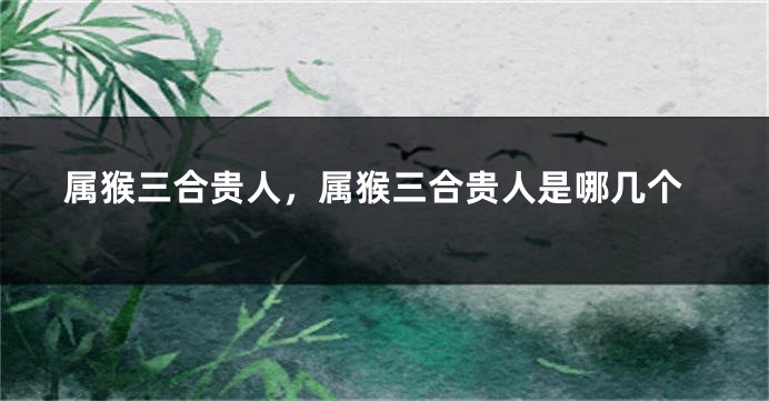属猴三合贵人,属猴三合贵人是哪几个