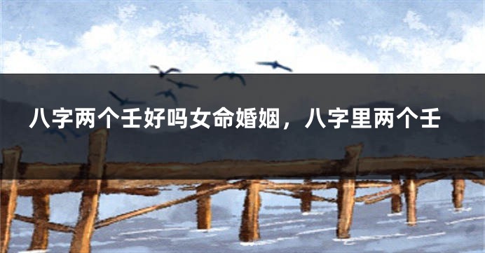 八字两个壬好吗女命婚姻,八字里两个壬