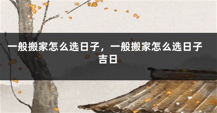 一般搬家怎么选日子,一般搬家怎么选日子吉日