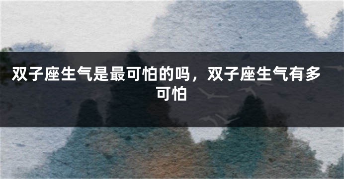 双子座生气是最可怕的吗,双子座生气有多可怕