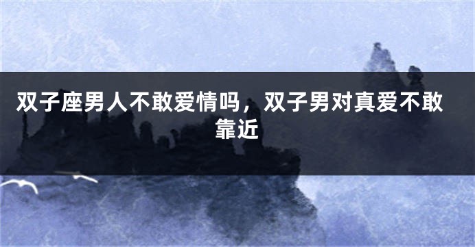 双子座男人不敢爱情吗,双子男对真爱不敢靠近