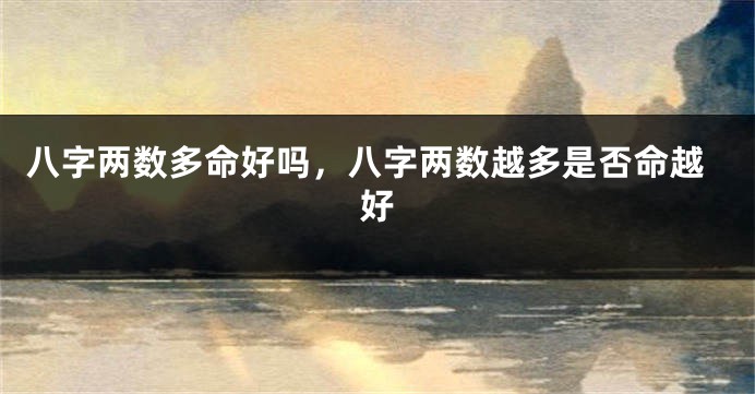 八字两数多命好吗，八字两数越多是否命越好