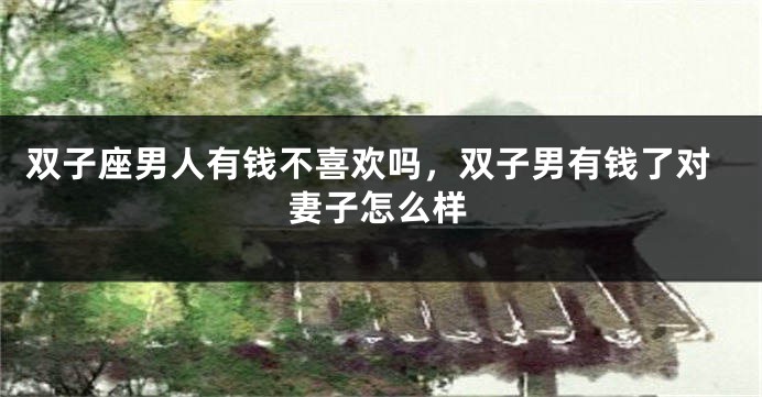 双子座男人有钱不喜欢吗,双子男有钱了对妻子怎么样