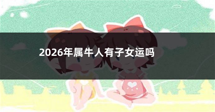 2026年属牛人有子女运吗