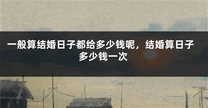 一般算结婚日子都给多少钱呢，结婚算日子多少钱一次