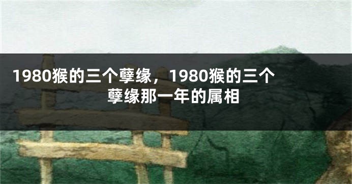 1980猴的三个孽缘，1980猴的三个孽缘那一年的属相