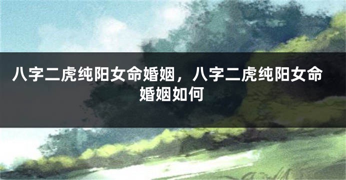 八字二虎纯阳女命婚姻，八字二虎纯阳女命婚姻如何