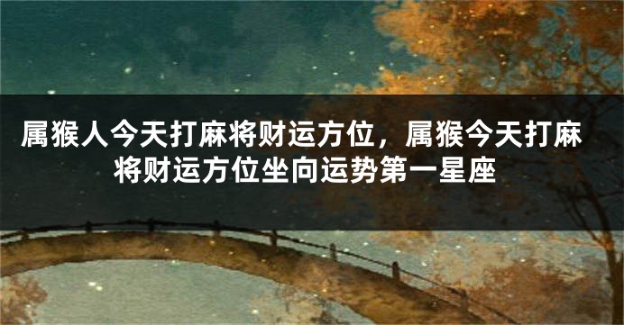 属猴人今天打麻将财运方位，属猴今天打麻将财运方位坐向运势第一星座