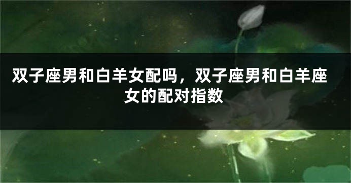 双子座男和白羊女配吗，双子座男和白羊座女的配对指数