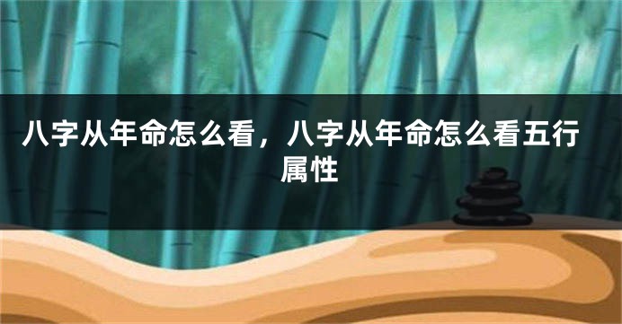 八字从年命怎么看，八字从年命怎么看五行属性