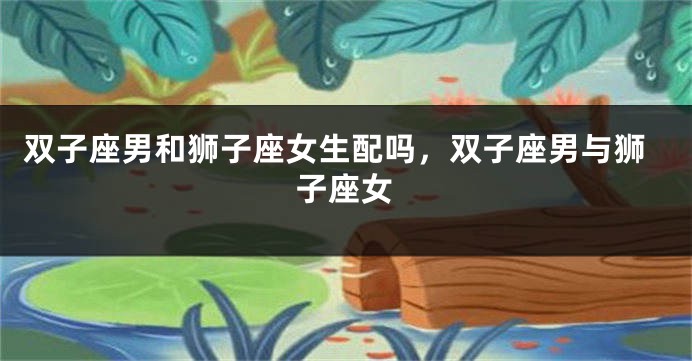 双子座男和狮子座女生配吗，双子座男与狮子座女