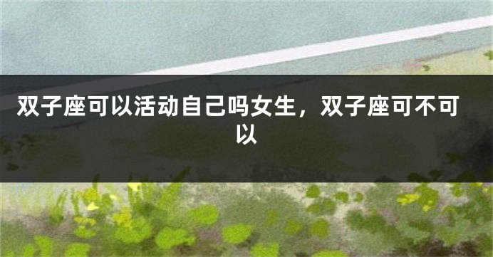 双子座可以活动自己吗女生，双子座可不可以