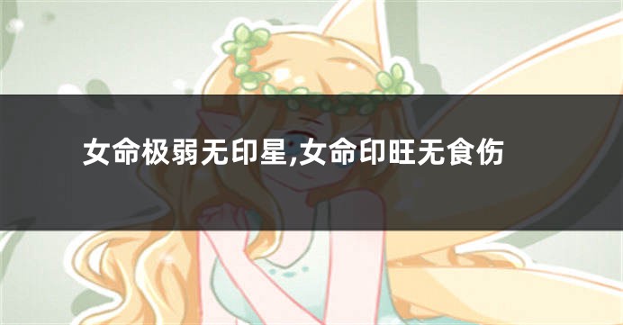 女命极弱无印星,女命印旺无食伤