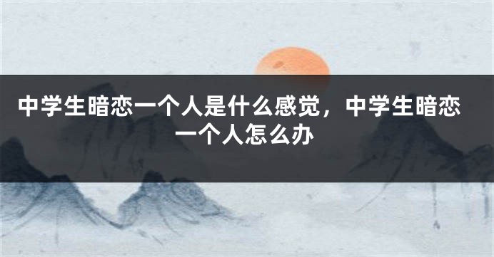 中学生暗恋一个人是什么感觉，中学生暗恋一个人怎么办