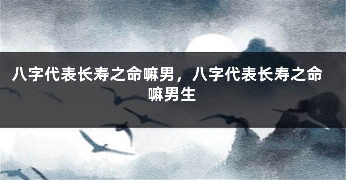 八字代表长寿之命嘛男，八字代表长寿之命嘛男生