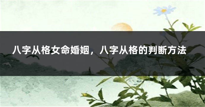 八字从格女命婚姻，八字从格的判断方法