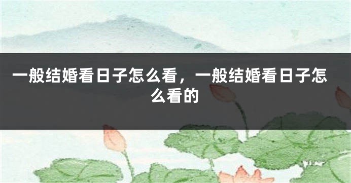 一般结婚看日子怎么看，一般结婚看日子怎么看的
