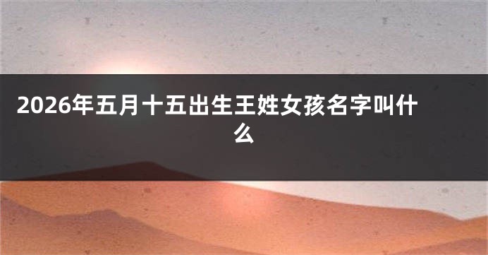 2026年五月十五出生王姓女孩名字叫什么